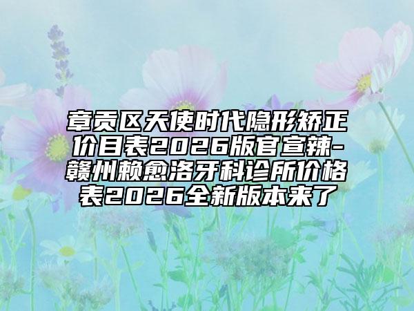 章贡区天使时代隐形矫正价目表2026版官宣辣-赣州赖愈洛牙科诊所价格表2026全新版本来了