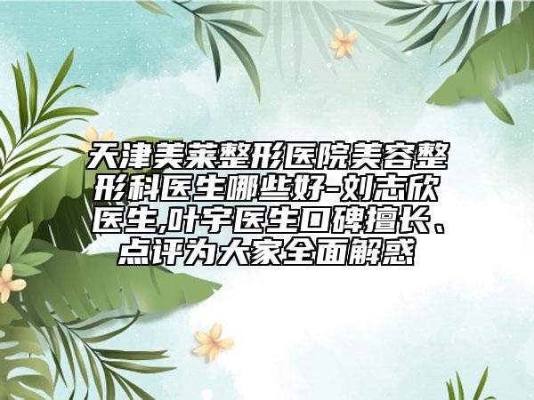 天津美莱整形医院美容整形科医生哪些好-刘志欣医生,叶宇医生口碑擅长、点评为大家全面解惑