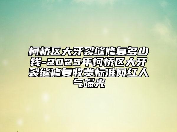 柯桥区大牙裂缝修复多少钱-2025年柯桥区大牙裂缝修复收费标准网红人气曝光