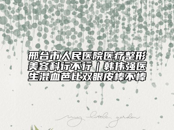 邢台市人民医院医疗整形美容科行不行｜韩伟强医生混血芭比双眼皮棒不棒