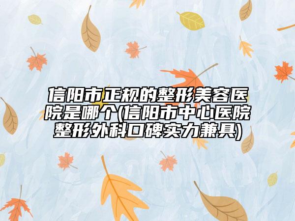 信阳市正规的整形美容医院是哪个(信阳市中心医院整形外科口碑实力兼具)