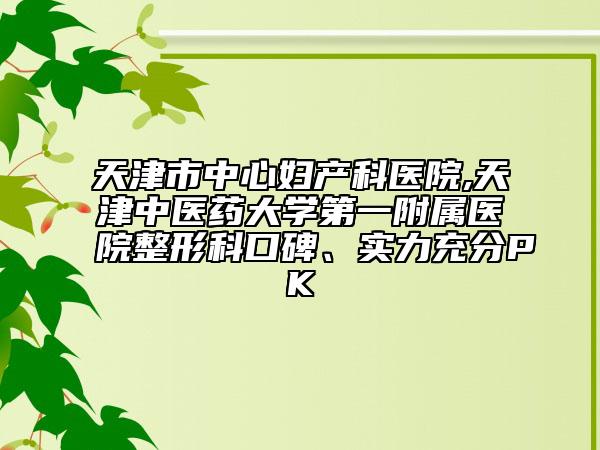 天津市中心妇产科医院,天津中医药大学第一附属医院整形科口碑、实力充分PK