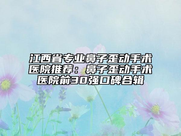 江西省专业鼻子歪动手术医院推荐：鼻子歪动手术医院前30强口碑合辑