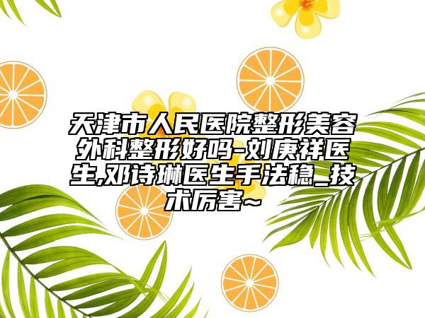 天津市人民医院整形美容外科整形好吗-刘庚祥医生,邓诗琳医生手法稳_技术厉害~