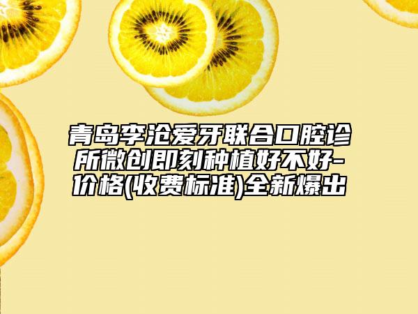 青岛李沧爱牙联合口腔诊所微创即刻种植好不好-价格(收费标准)全新爆出