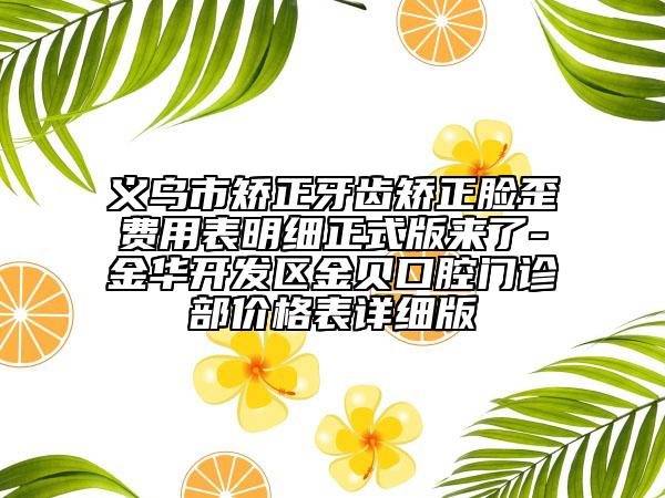 义乌市矫正牙齿矫正脸歪费用表明细正式版来了-金华开发区金贝口腔门诊部价格表详细版