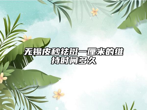 无锡皮秒祛斑一厘米的维持时间多久