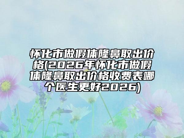 怀化市做假体隆鼻取出价格(2026年怀化市做假体隆鼻取出价格收费表哪个医生更好2026)