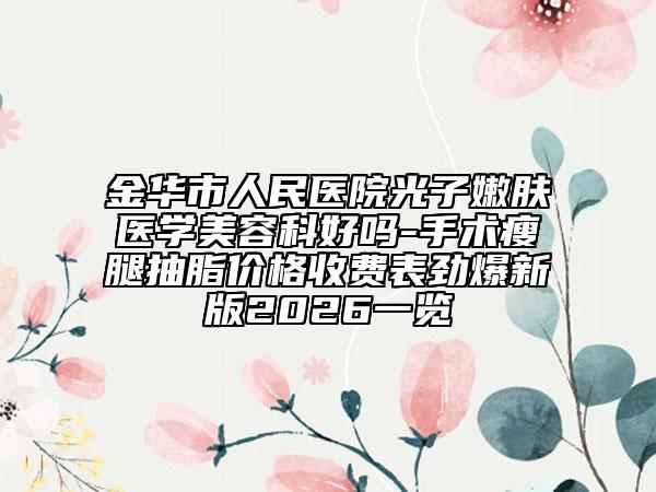 金华市人民医院光子嫩肤医学美容科好吗-手术瘦腿抽脂价格收费表劲爆新版2026一览