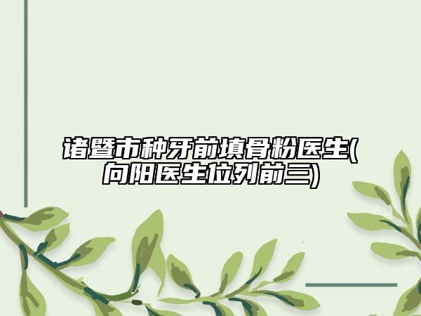 诸暨市种牙前填骨粉医生(向阳医生位列前三)