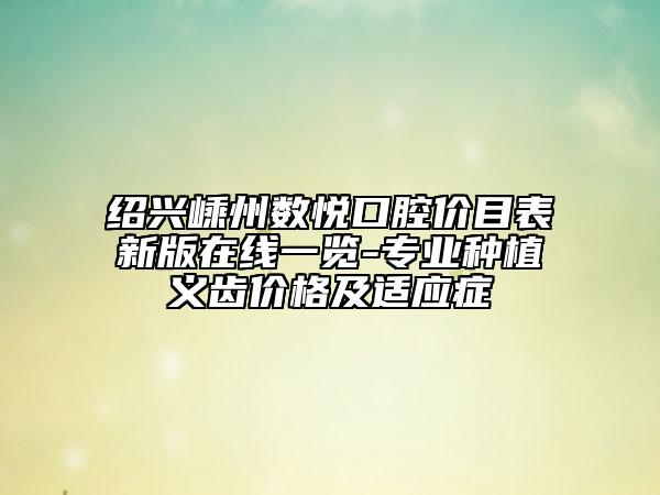 绍兴嵊州数悦口腔价目表新版在线一览-专业种植义齿价格及适应症