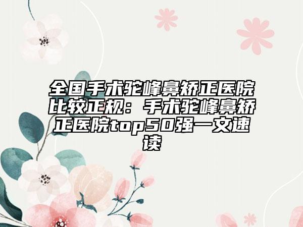 全国手术驼峰鼻矫正医院比较正规：手术驼峰鼻矫正医院top50强一文速读