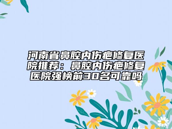 河南省鼻腔内伤疤修复医院推荐：鼻腔内伤疤修复医院强榜前30名可靠吗