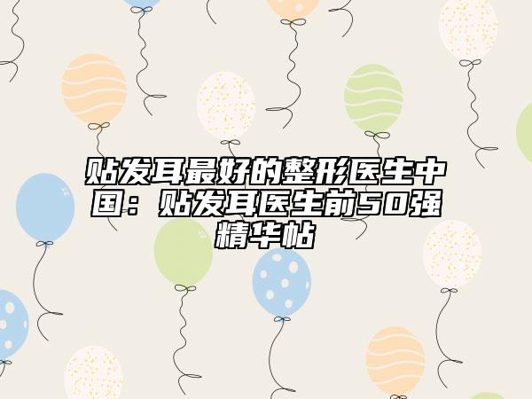 贴发耳最好的整形医生中国：贴发耳医生前50强精华帖