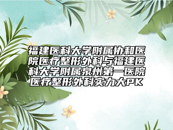 福建医科大学附属协和医院医疗整形外科与福建医科大学附属泉州第一医院医疗整形外科实力大PK