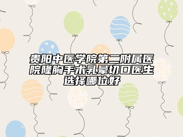 贵阳中医学院第二附属医院隆胸手术乳晕切口医生选择哪位好