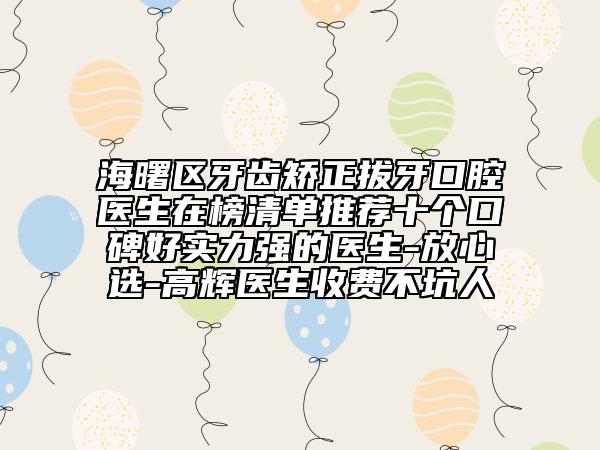 海曙区牙齿矫正拔牙口腔医生在榜清单推荐十个口碑好实力强的医生-放心选-高辉医生收费不坑人