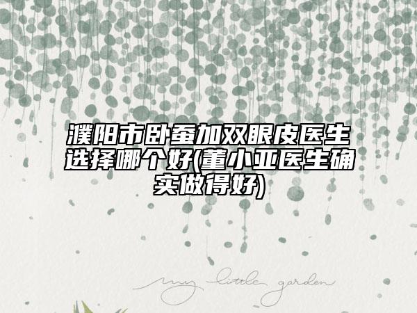 濮阳市卧蚕加双眼皮医生选择哪个好(董小亚医生确实做得好)