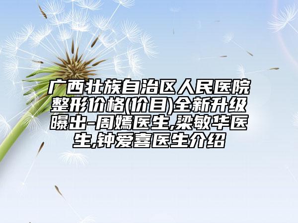广西壮族自治区人民医院整形价格(价目)全新升级曝出-周嫣医生,梁敏华医生,钟爱喜医生介绍
