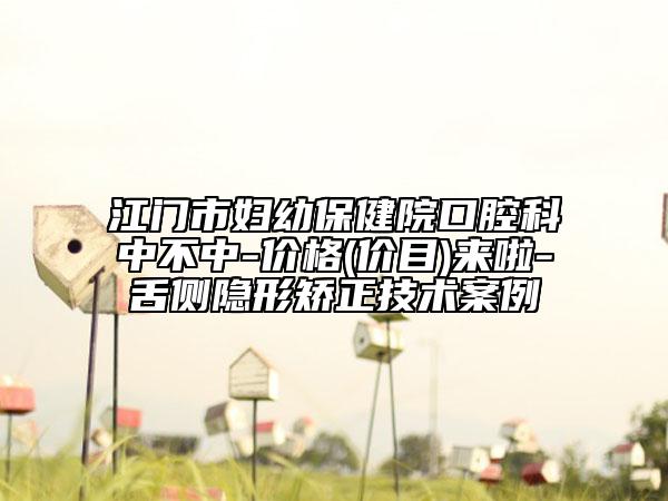 江门市妇幼保健院口腔科中不中-价格(价目)来啦-舌侧隐形矫正技术案例