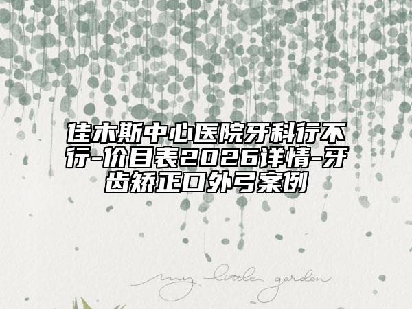 佳木斯中心医院牙科行不行-价目表2026详情-牙齿矫正口外弓案例