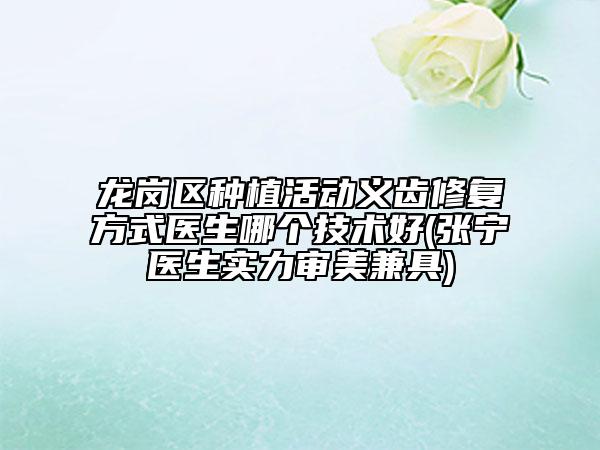 龙岗区种植活动义齿修复方式医生哪个技术好(张宁医生实力审美兼具)
