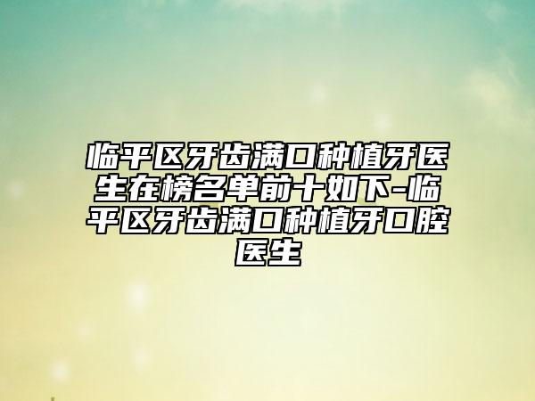 临平区牙齿满口种植牙医生在榜名单前十如下-临平区牙齿满口种植牙口腔医生