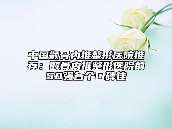 中国颧骨内推整形医院推荐：颧骨内推整形医院前50强各个口碑佳