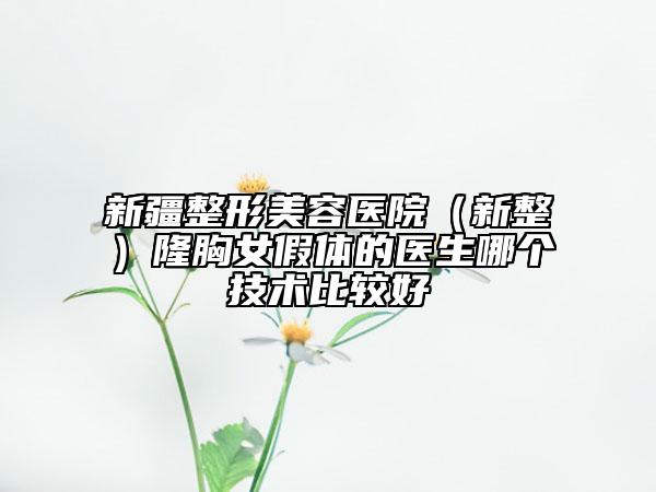 新疆整形美容医院（新整）隆胸女假体的医生哪个技术比较好