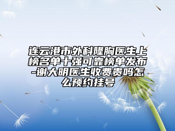 连云港市外科隆胸医生上榜名单十强可靠榜单发布-谢大明医生收费贵吗怎么预约挂号