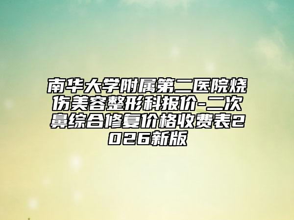 南华大学附属第二医院烧伤美容整形科报价-二次鼻综合修复价格收费表2026新版