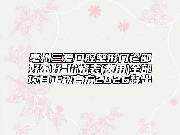 亳州三爱口腔整形门诊部好不好-价格表(费用)全部项目正规官方2026释出