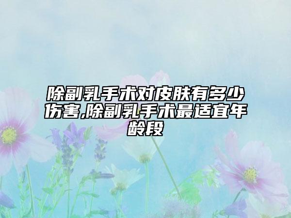 除副乳手术对皮肤有多少伤害,除副乳手术最适宜年龄段