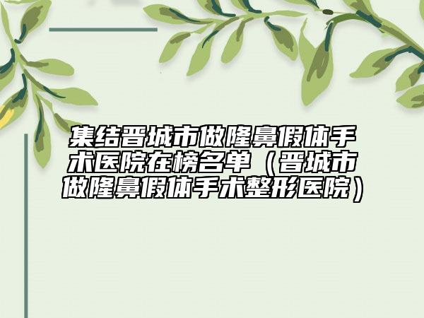 集结晋城市做隆鼻假体手术医院在榜名单（晋城市做隆鼻假体手术整形医院）