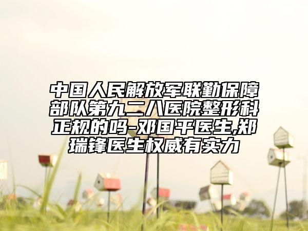 中国人民解放军联勤保障部队第九二八医院整形科正规的吗-邓国平医生,郑瑞锋医生权威有实力