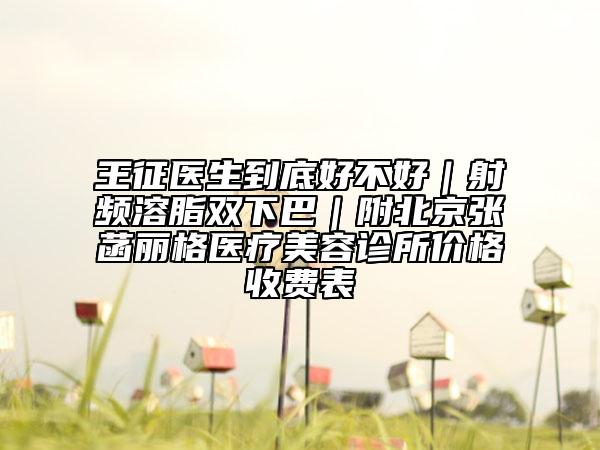 王征医生到底好不好｜射频溶脂双下巴｜附北京张菡丽格医疗美容诊所价格收费表