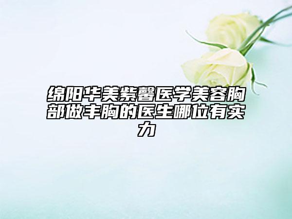绵阳华美紫馨医学美容胸部做丰胸的医生哪位有实力