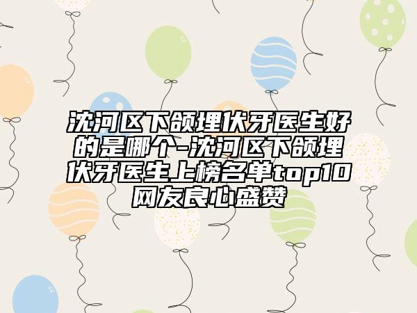 沈河区下颌埋伏牙医生好的是哪个-沈河区下颌埋伏牙医生上榜名单top10网友良心盛赞