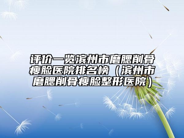 评价一览滨州市磨腮削骨瘦脸医院排名榜（滨州市磨腮削骨瘦脸整形医院）