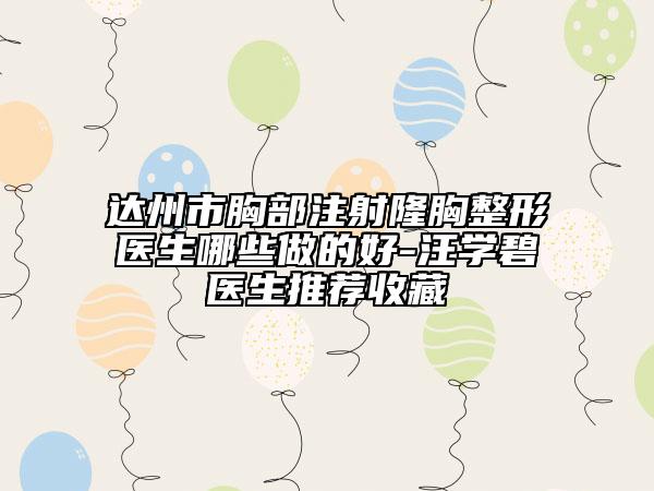 达州市胸部注射隆胸整形医生哪些做的好-汪学碧医生推荐收藏