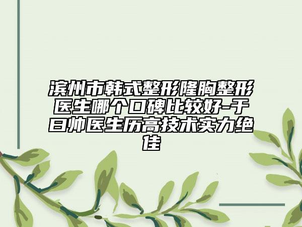 滨州市韩式整形隆胸整形医生哪个口碑比较好-于曰帅医生历高技术实力绝佳