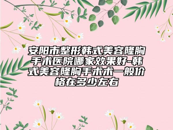 安阳市整形韩式美容隆胸手术医院哪家效果好-韩式美容隆胸手术术一般价格在多少左右