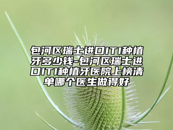 包河区瑞士进口ITI种植牙多少钱-包河区瑞士进口ITI种植牙医院上榜清单哪个医生做得好