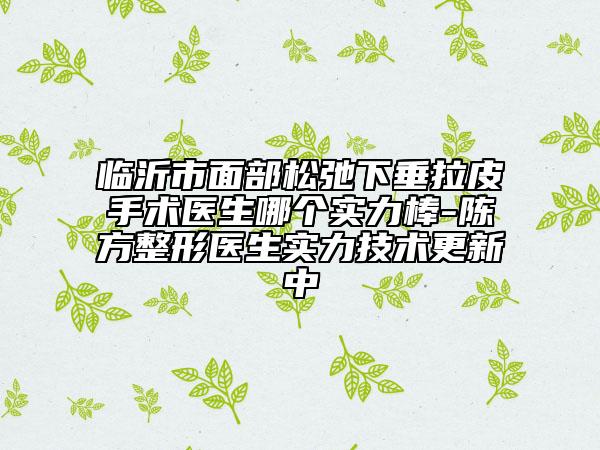 临沂市面部松弛下垂拉皮手术医生哪个实力棒-陈方整形医生实力技术更新中