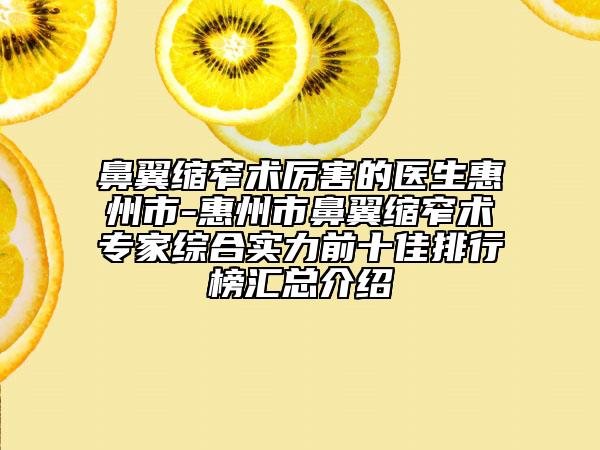 鼻翼缩窄术厉害的医生惠州市-惠州市鼻翼缩窄术专家综合实力前十佳排行榜汇总介绍