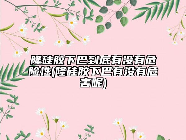 隆硅胶下巴到底有没有危险性(隆硅胶下巴有没有危害呢)