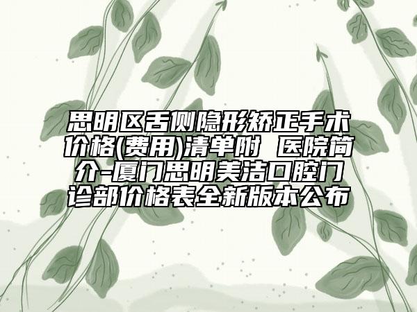 思明区舌侧隐形矫正手术价格(费用)清单附 医院简介-厦门思明美洁口腔门诊部价格表全新版本公布