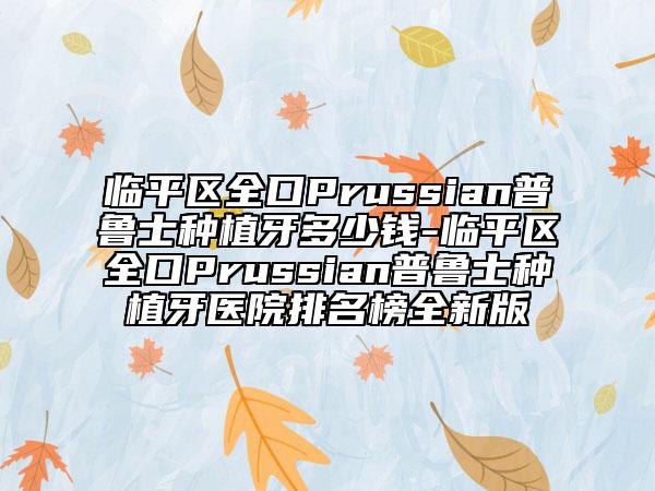 临平区全口Prussian普鲁士种植牙多少钱-临平区全口Prussian普鲁士种植牙医院排名榜全新版