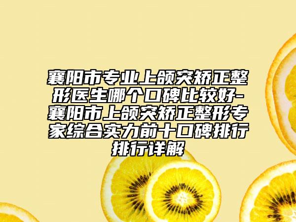 襄阳市专业上颌突矫正整形医生哪个口碑比较好-襄阳市上颌突矫正整形专家综合实力前十口碑排行排行详解