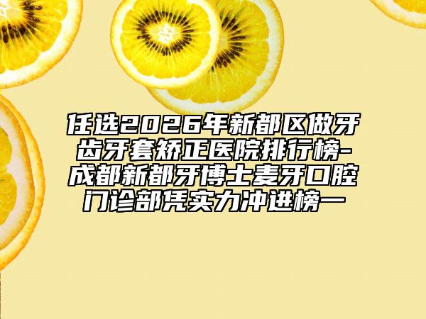 任选2026年新都区做牙齿牙套矫正医院排行榜-成都新都牙博士麦牙口腔门诊部凭实力冲进榜一